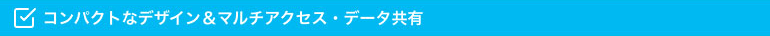 コンパクトなデザイン&マルチアクセス・データ共有